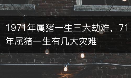 1971年属猪一生三大劫难，71年属猪一生有几大灾难