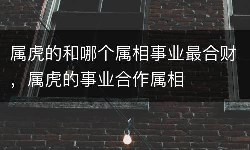 属虎的和哪个属相事业最合财，属虎的事业合作属相