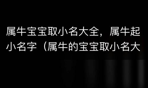 属牛宝宝取小名大全，属牛起小名字（属牛的宝宝取小名大全）