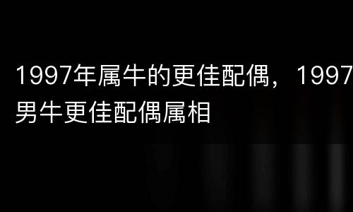 1997年属牛的更佳配偶，1997男牛更佳配偶属相