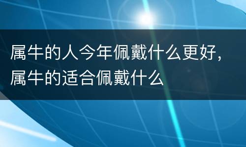 属牛的人今年佩戴什么更好，属牛的适合佩戴什么