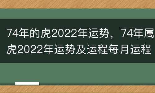 74年的虎2022年运势，74年属虎2022年运势及运程每月运程