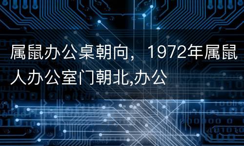 属鼠办公桌朝向，1972年属鼠人办公室门朝北,办公