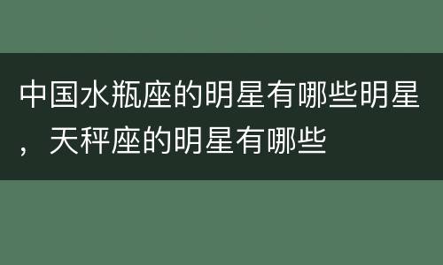 中国水瓶座的明星有哪些明星，天秤座的明星有哪些