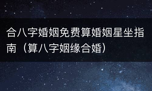 合八字婚姻免费算婚姻星坐指南（算八字姻缘合婚）