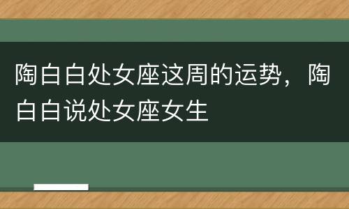 陶白白处女座这周的运势，陶白白说处女座女生
