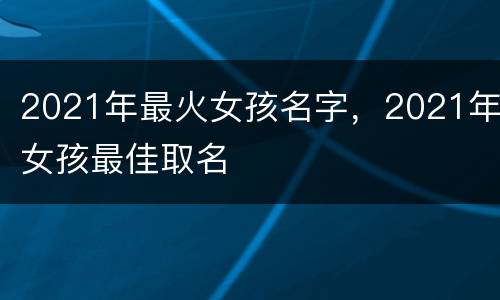 2021年最火女孩名字，2021年女孩最佳取名