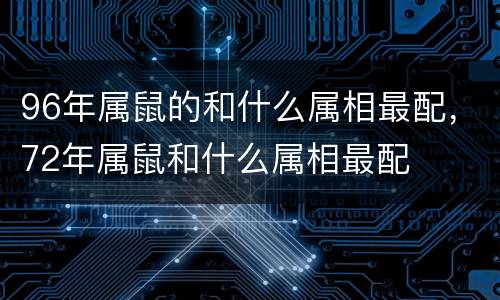 96年属鼠的和什么属相最配，72年属鼠和什么属相最配