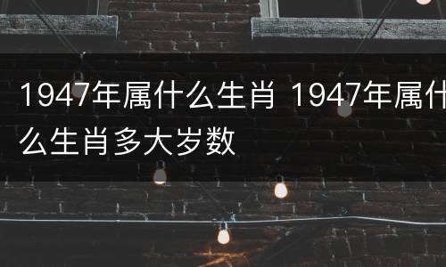 1947年属什么生肖 1947年属什么生肖多大岁数