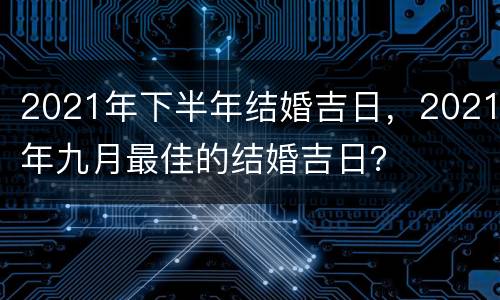 2021年下半年结婚吉日，2021年九月最佳的结婚吉日？
