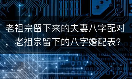 老祖宗留下来的夫妻八字配对，老祖宗留下的八字婚配表？