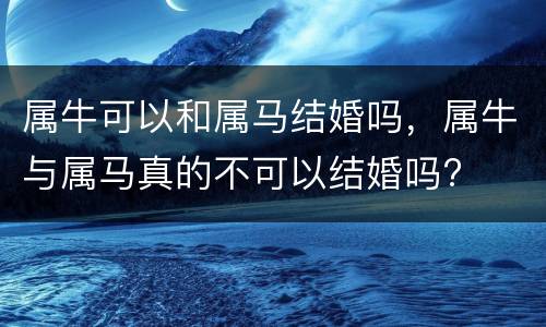 属牛可以和属马结婚吗，属牛与属马真的不可以结婚吗?