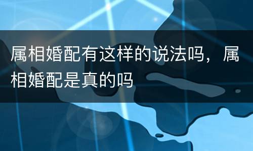 属相婚配有这样的说法吗，属相婚配是真的吗