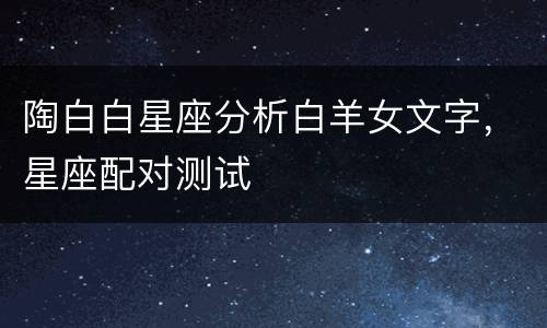 陶白白星座分析白羊女文字，星座配对测试