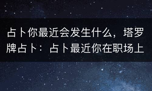 占卜你最近会发生什么，塔罗牌占卜：占卜最近你在职场上会有好事发生吗