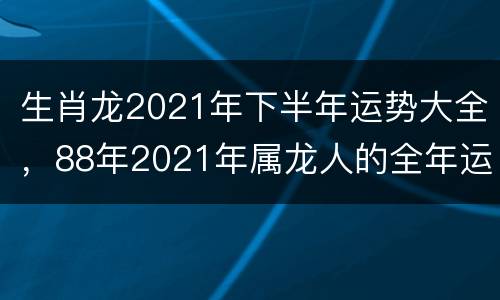 生肖龙2021年下半年运势大全，88年2021年属龙人的全年运势