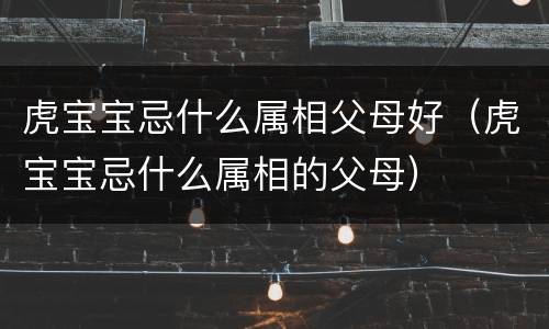 虎宝宝忌什么属相父母好（虎宝宝忌什么属相的父母）