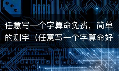 任意写一个字算命免费，简单的测字（任意写一个字算命好）