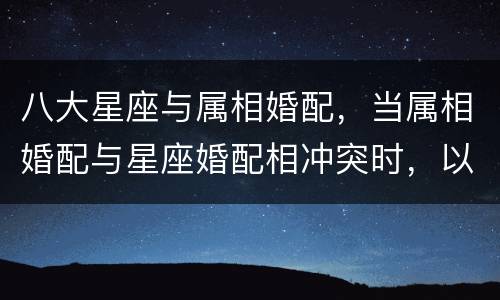 八大星座与属相婚配，当属相婚配与星座婚配相冲突时，以哪个为准？