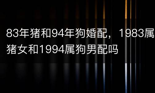 83年猪和94年狗婚配，1983属猪女和1994属狗男配吗