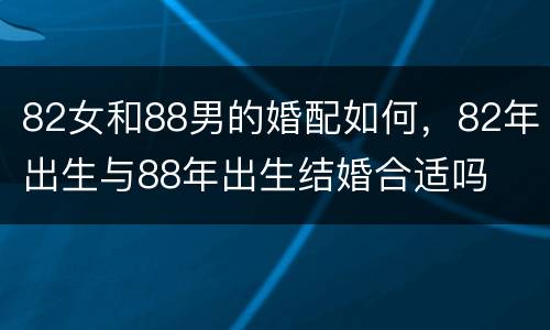 82女和88男的婚配如何，82年出生与88年出生结婚合适吗