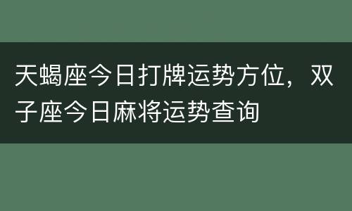 天蝎座今日打牌运势方位，双子座今日麻将运势查询