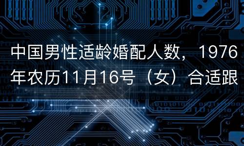 中国男性适龄婚配人数，1976年农历11月16号（女）合适跟多少年的男