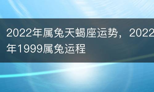 2022年属兔天蝎座运势，2022年1999属兔运程
