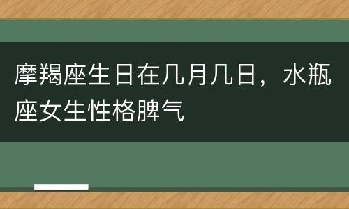 摩羯座生日在几月几日，水瓶座女生性格脾气