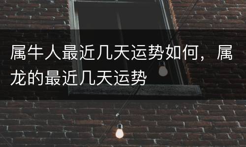 属牛人最近几天运势如何，属龙的最近几天运势