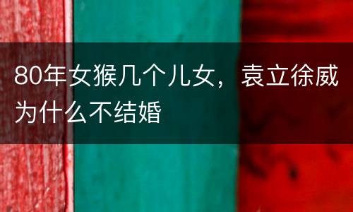 80年女猴几个儿女，袁立徐威为什么不结婚