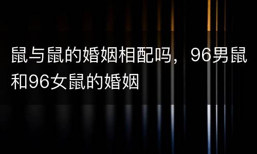 鼠与鼠的婚姻相配吗，96男鼠和96女鼠的婚姻
