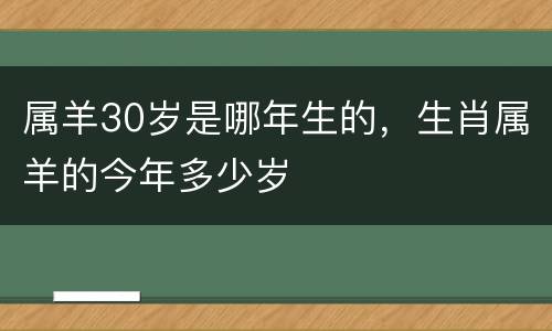 属羊30岁是哪年生的，生肖属羊的今年多少岁
