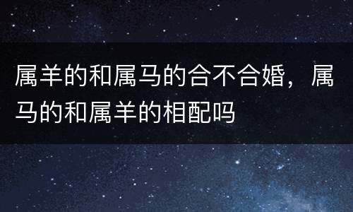 属羊的和属马的合不合婚，属马的和属羊的相配吗