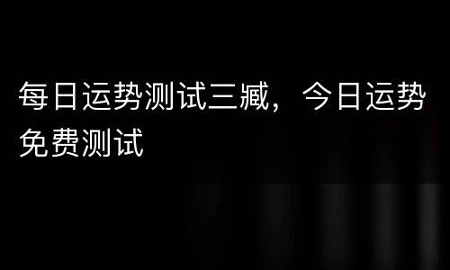 每日运势测试三臧，今日运势免费测试
