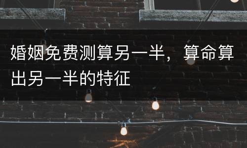 婚姻免费测算另一半，算命算出另一半的特征