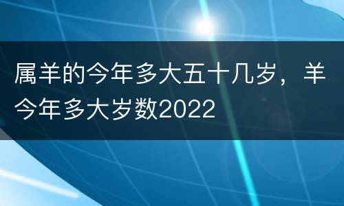 属羊的今年多大五十几岁，羊今年多大岁数2022
