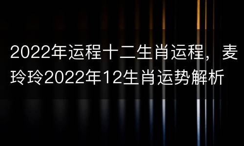 2022年运程十二生肖运程，麦玲玲2022年12生肖运势解析