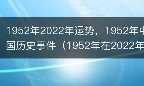 1952年2022年运势，1952年中国历史事件（1952年在2022年的运气）