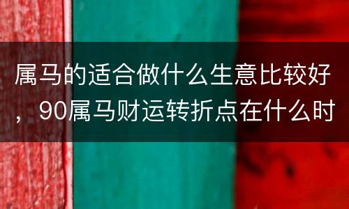 属马的适合做什么生意比较好，90属马财运转折点在什么时候