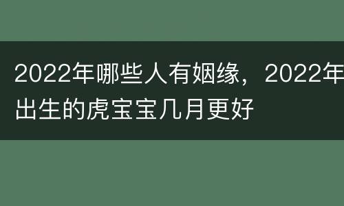 2022年哪些人有姻缘，2022年出生的虎宝宝几月更好