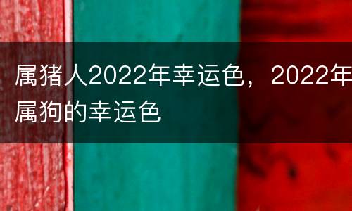 属猪人2022年幸运色，2022年属狗的幸运色