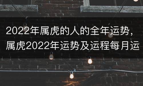 2022年属虎的人的全年运势，属虎2022年运势及运程每月运程