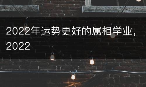 2022年运势更好的属相学业，2022