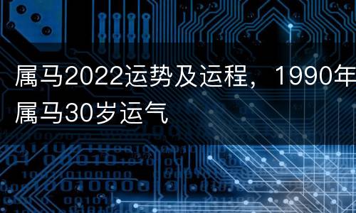 属马2022运势及运程，1990年属马30岁运气