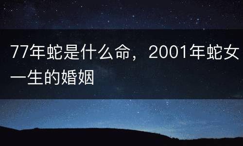 77年蛇是什么命，2001年蛇女一生的婚姻