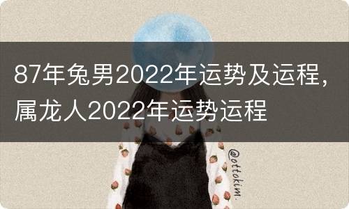 87年兔男2022年运势及运程，属龙人2022年运势运程