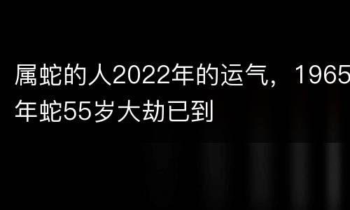 属蛇的人2022年的运气，1965年蛇55岁大劫已到
