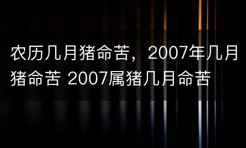农历几月猪命苦，2007年几月猪命苦 2007属猪几月命苦