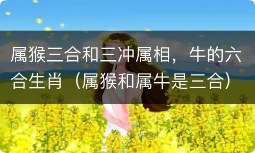 属猴三合和三冲属相，牛的六合生肖（属猴和属牛是三合）